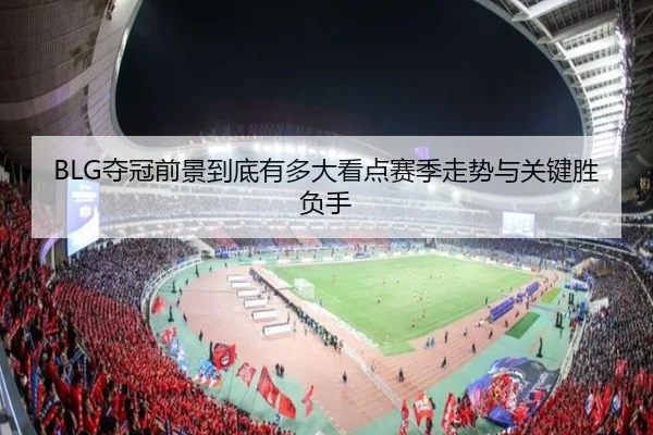 BLG夺冠前景到底有多大看点赛季走势与关键胜负手